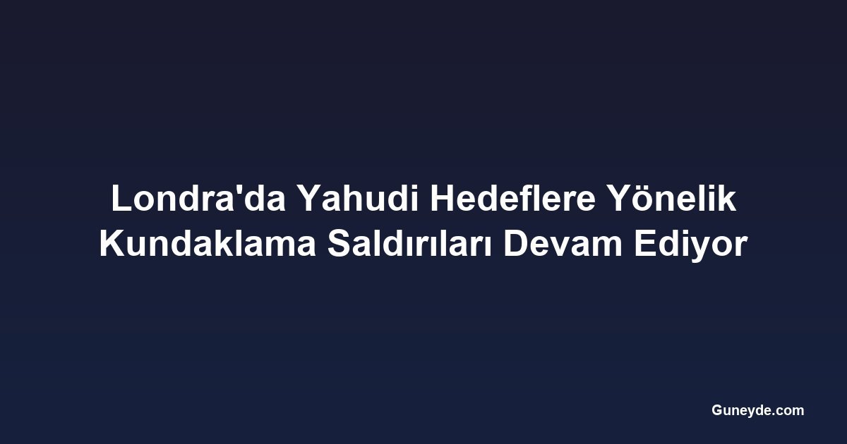 Londra'da Yahudi Hedeflere Yönelik Kundaklama Saldırıları Devam Ediyor