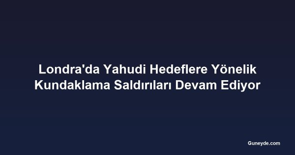 Londra'da Yahudi Hedeflere Yönelik Kundaklama Saldırıları Devam Ediyor