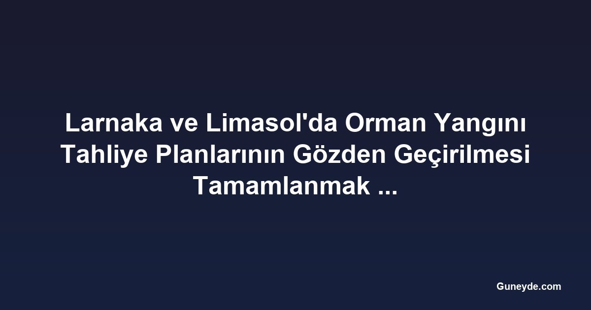 Larnaka ve Limasol'da Orman Yangını Tahliye Planlarının Gözden Geçirilmesi Tamamlanmak Üzere