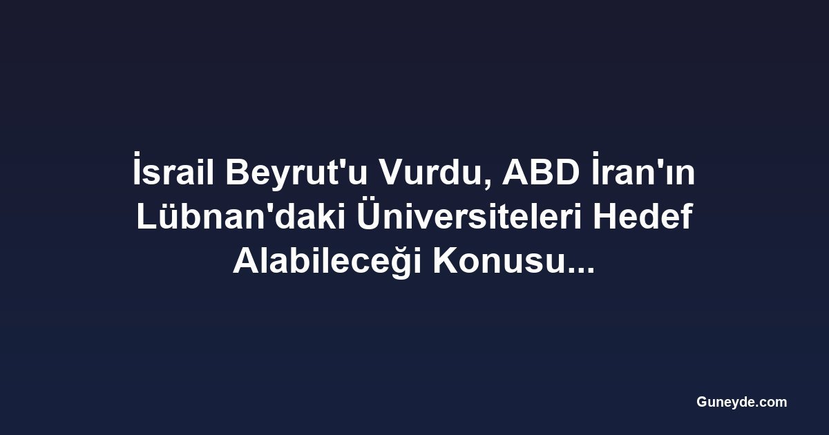 İsrail Beyrut'u Vurdu, ABD İran'ın Lübnan'daki Üniversiteleri Hedef Alabileceği Konusunda Uyardı