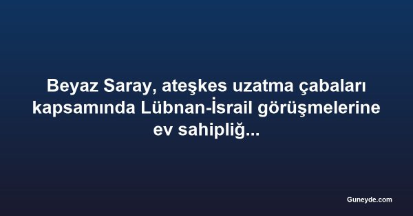 Beyaz Saray, ateşkes uzatma çabaları kapsamında Lübnan-İsrail görüşmelerine ev sahipliği yapacak