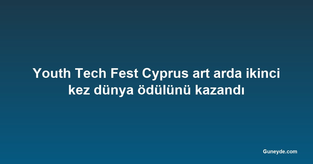 Youth Tech Fest Cyprus art arda ikinci kez dünya ödülünü kazandı