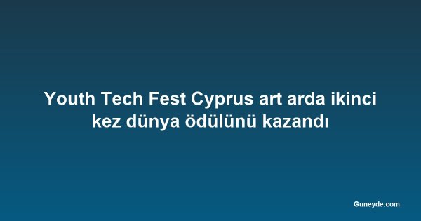 Youth Tech Fest Cyprus art arda ikinci kez dünya ödülünü kazandı