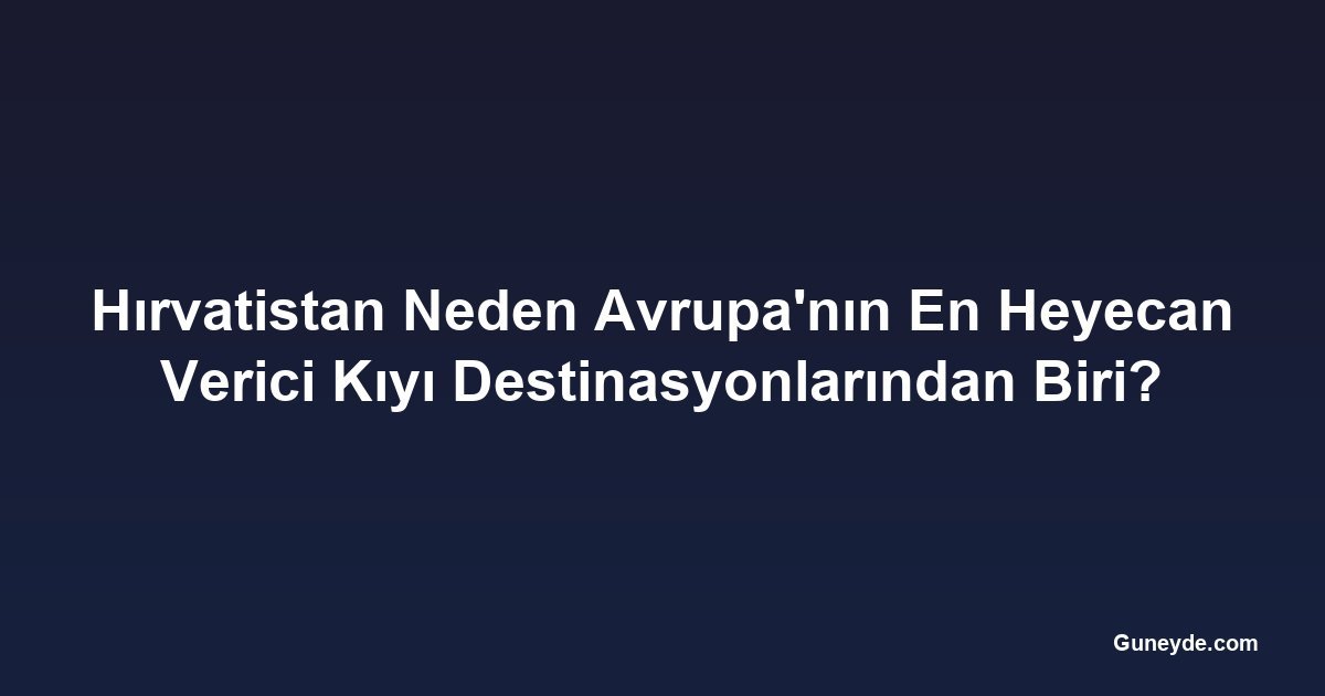 Hırvatistan Neden Avrupa'nın En Heyecan Verici Kıyı Destinasyonlarından Biri?