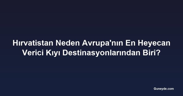 Hırvatistan Neden Avrupa'nın En Heyecan Verici Kıyı Destinasyonlarından Biri?