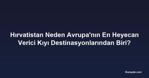 Hırvatistan Neden Avrupa'nın En Heyecan Verici Kıyı Destinasyonlarından Biri?