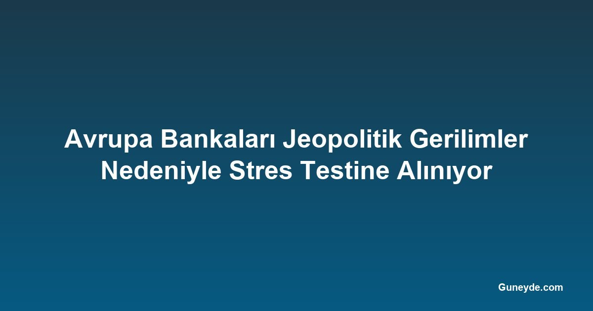 Avrupa Bankaları Jeopolitik Gerilimler Nedeniyle Stres Testine Alınıyor