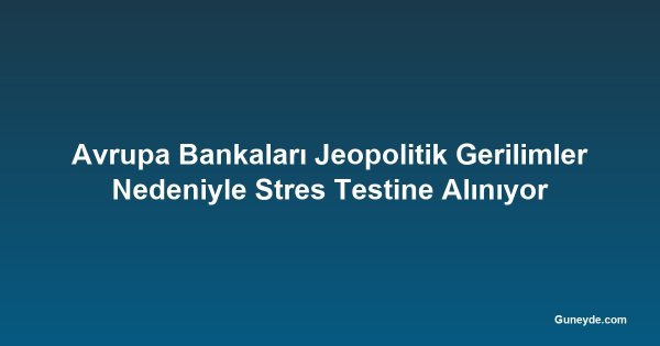 Avrupa Bankaları Jeopolitik Gerilimler Nedeniyle Stres Testine Alınıyor