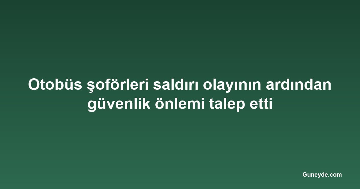 Otobüs şoförleri saldırı olayının ardından güvenlik önlemi talep etti