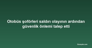 Otobüs şoförleri saldırı olayının ardından güvenlik önlemi talep etti