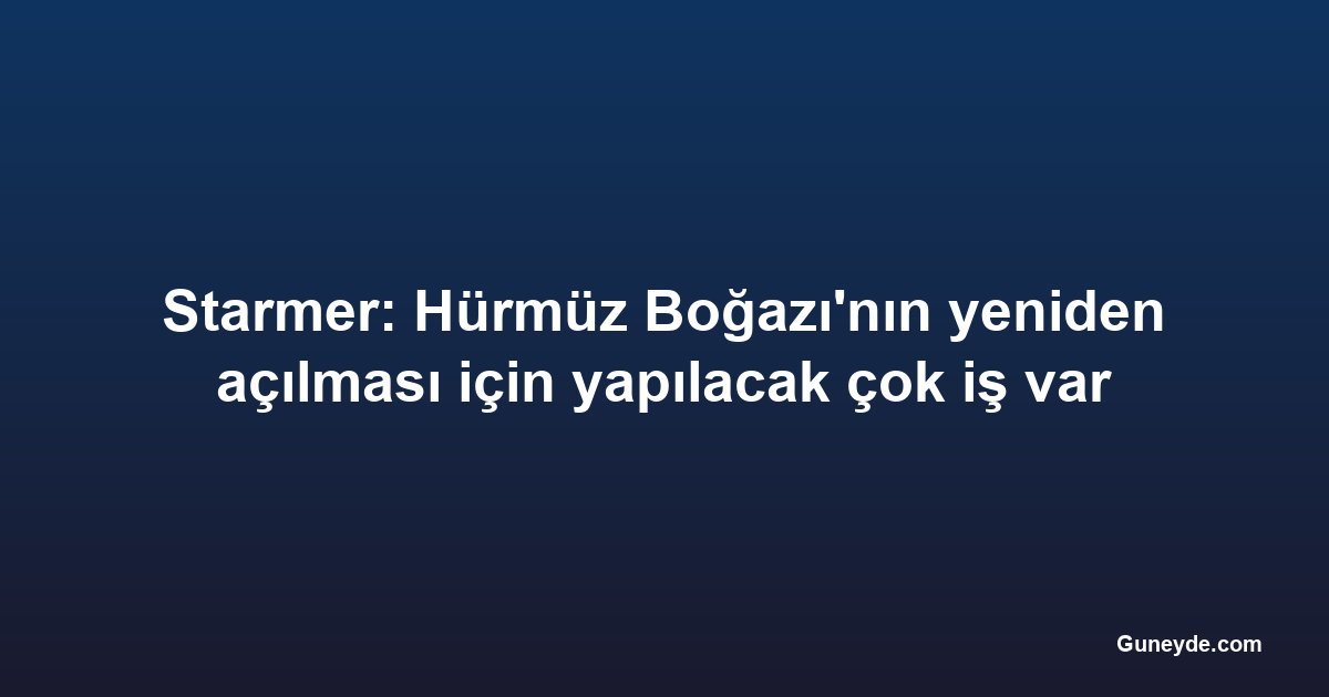 Starmer: Hürmüz Boğazı'nın yeniden açılması için yapılacak çok iş var