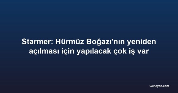 Starmer: Hürmüz Boğazı'nın yeniden açılması için yapılacak çok iş var