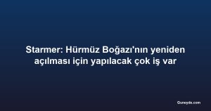 Starmer: Hürmüz Boğazı'nın yeniden açılması için yapılacak çok iş var