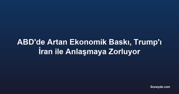 ABD'de Artan Ekonomik Baskı, Trump'ı İran ile Anlaşmaya Zorluyor