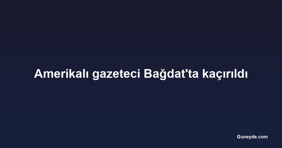 Amerikalı gazeteci Bağdat'ta kaçırıldı