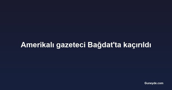 Amerikalı gazeteci Bağdat'ta kaçırıldı