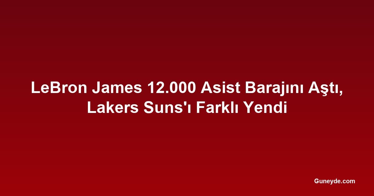 LeBron James 12.000 Asist Barajını Aştı, Lakers Suns'ı Farklı Yendi