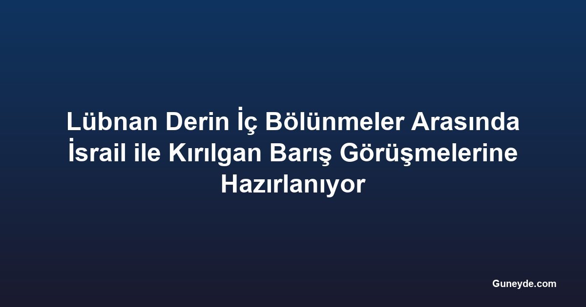 Lübnan Derin İç Bölünmeler Arasında İsrail ile Kırılgan Barış Görüşmelerine Hazırlanıyor