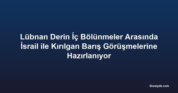 Lübnan Derin İç Bölünmeler Arasında İsrail ile Kırılgan Barış Görüşmelerine Hazırlanıyor