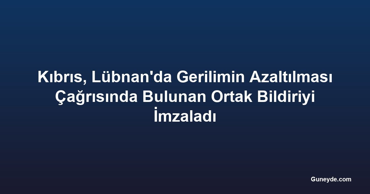 Kıbrıs, Lübnan'da Gerilimin Azaltılması Çağrısında Bulunan Ortak Bildiriyi İmzaladı