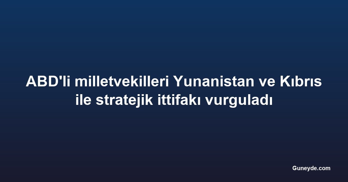 ABD'li milletvekilleri Yunanistan ve Kıbrıs ile stratejik ittifakı vurguladı