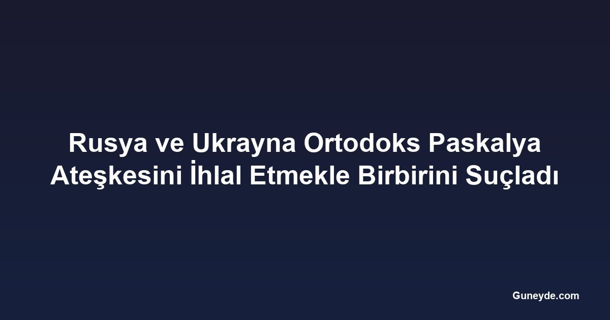 Rusya ve Ukrayna Ortodoks Paskalya Ateşkesini İhlal Etmekle Birbirini Suçladı