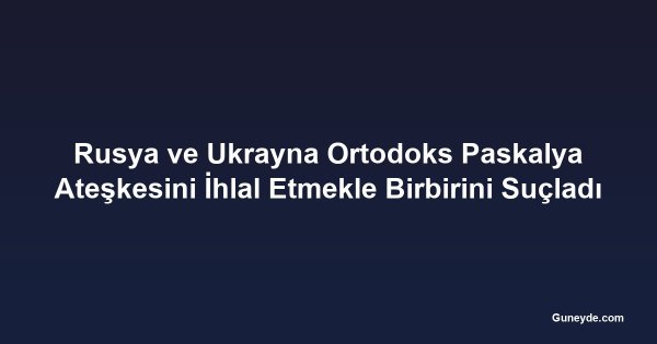 Rusya ve Ukrayna Ortodoks Paskalya Ateşkesini İhlal Etmekle Birbirini Suçladı