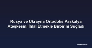 Rusya ve Ukrayna Ortodoks Paskalya Ateşkesini İhlal Etmekle Birbirini Suçladı