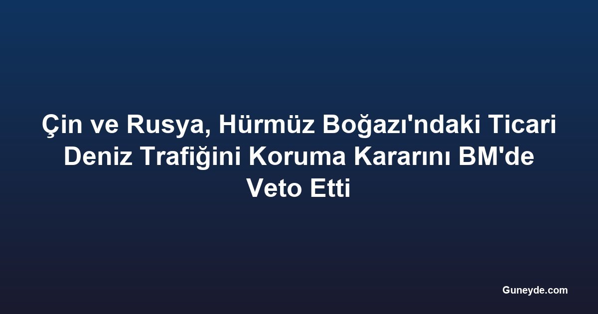 Çin ve Rusya, Hürmüz Boğazı'ndaki Ticari Deniz Trafiğini Koruma Kararını BM'de Veto Etti