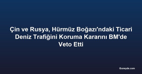 Çin ve Rusya, Hürmüz Boğazı'ndaki Ticari Deniz Trafiğini Koruma Kararını BM'de Veto Etti
