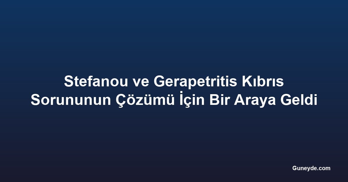 Stefanou ve Gerapetritis Kıbrıs Sorununun Çözümü İçin Bir Araya Geldi