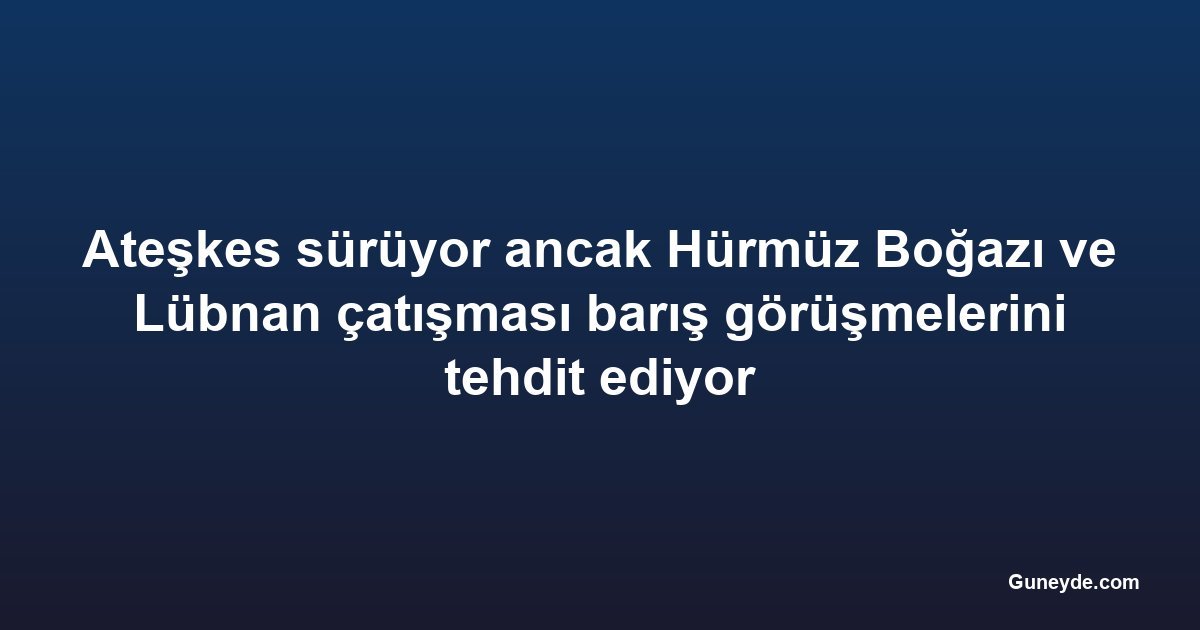 Ateşkes sürüyor ancak Hürmüz Boğazı ve Lübnan çatışması barış görüşmelerini tehdit ediyor