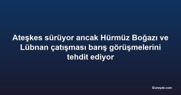Ateşkes sürüyor ancak Hürmüz Boğazı ve Lübnan çatışması barış görüşmelerini tehdit ediyor