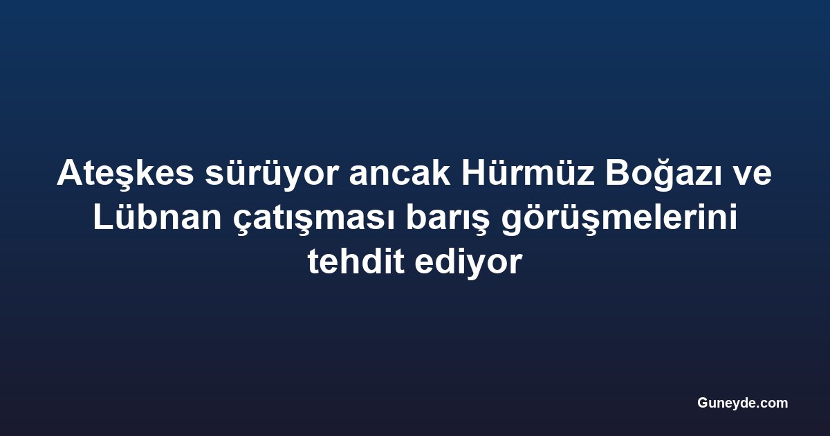 Ateşkes sürüyor ancak Hürmüz Boğazı ve Lübnan çatışması barış görüşmelerini tehdit ediyor