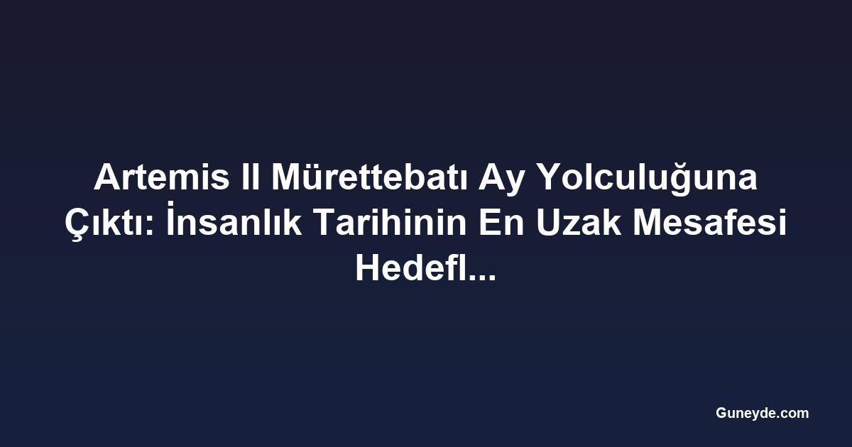 Artemis II Mürettebatı Ay Yolculuğuna Çıktı: İnsanlık Tarihinin En Uzak Mesafesi Hedefleniyor