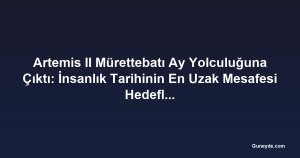 Artemis II Mürettebatı Ay Yolculuğuna Çıktı: İnsanlık Tarihinin En Uzak Mesafesi Hedefleniyor