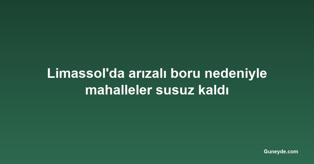 Limassol'da arızalı boru nedeniyle mahalleler susuz kaldı