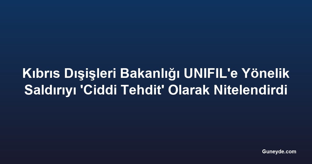 Kıbrıs Dışişleri Bakanlığı UNIFIL'e Yönelik Saldırıyı 'Ciddi Tehdit' Olarak Nitelendirdi