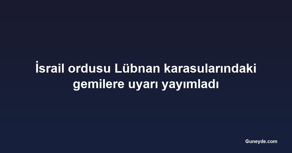 İsrail ordusu Lübnan karasularındaki gemilere uyarı yayımladı