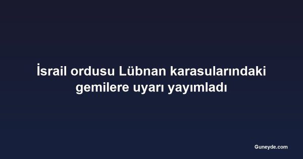 İsrail ordusu Lübnan karasularındaki gemilere uyarı yayımladı