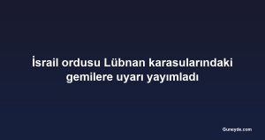 İsrail ordusu Lübnan karasularındaki gemilere uyarı yayımladı