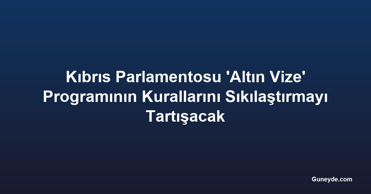 Kıbrıs Parlamentosu 'Altın Vize' Programının Kurallarını Sıkılaştırmayı Tartışacak