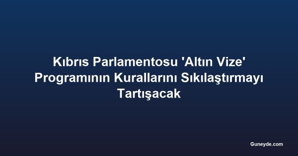 Kıbrıs Parlamentosu 'Altın Vize' Programının Kurallarını Sıkılaştırmayı Tartışacak