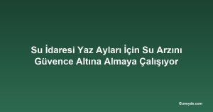 Su İdaresi Yaz Ayları İçin Su Arzını Güvence Altına Almaya Çalışıyor