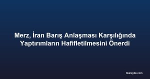 Merz, İran Barış Anlaşması Karşılığında Yaptırımların Hafifletilmesini Önerdi