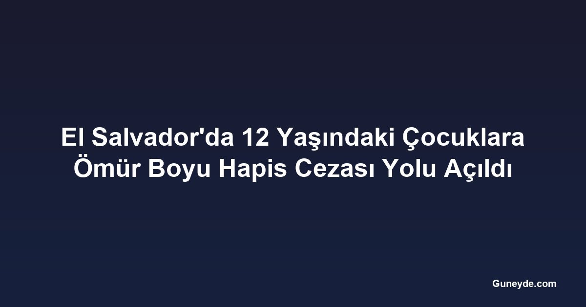 El Salvador'da 12 Yaşındaki Çocuklara Ömür Boyu Hapis Cezası Yolu Açıldı