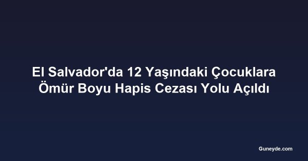El Salvador'da 12 Yaşındaki Çocuklara Ömür Boyu Hapis Cezası Yolu Açıldı