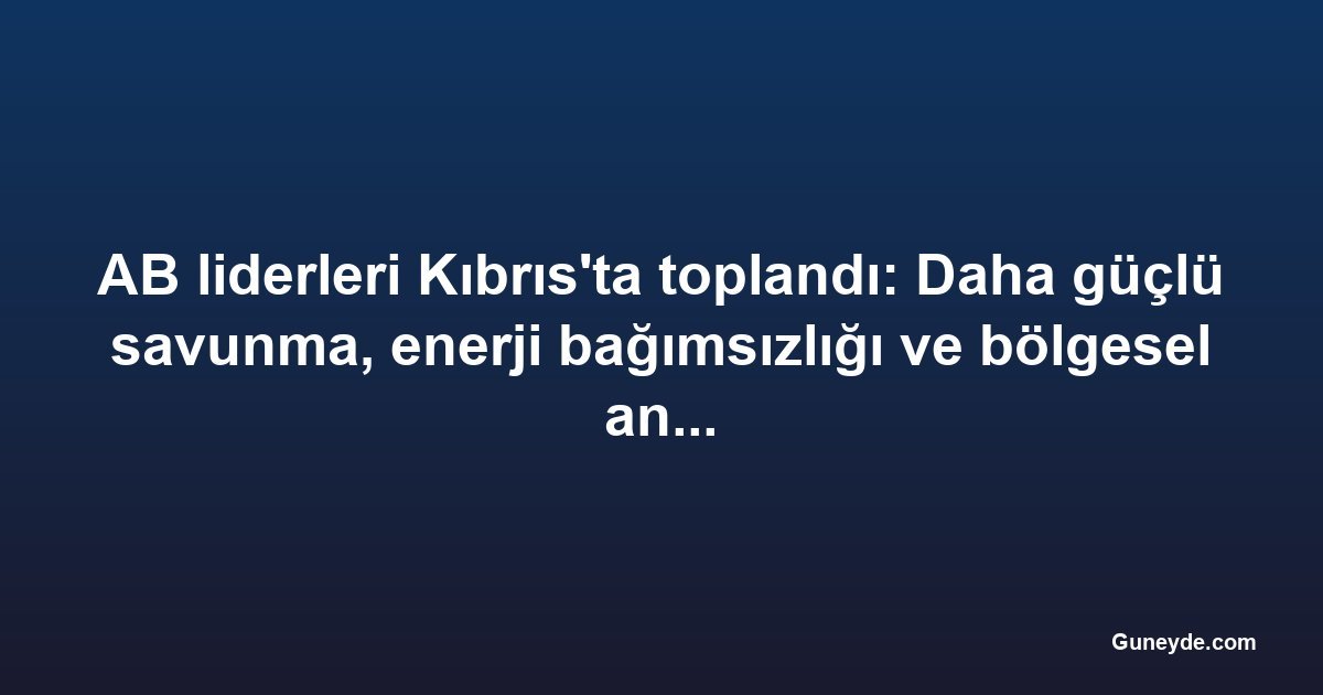 AB liderleri Kıbrıs'ta toplandı: Daha güçlü savunma, enerji bağımsızlığı ve bölgesel angajman çağrısı yapıldı