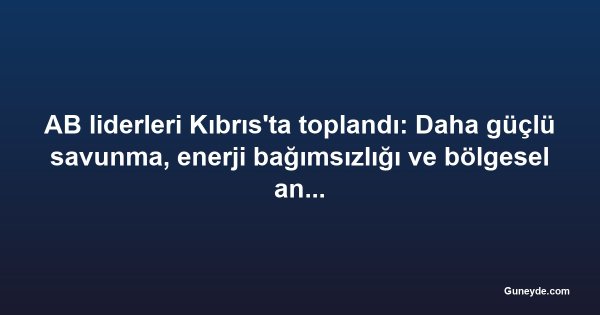 AB liderleri Kıbrıs'ta toplandı: Daha güçlü savunma, enerji bağımsızlığı ve bölgesel angajman çağrısı yapıldı