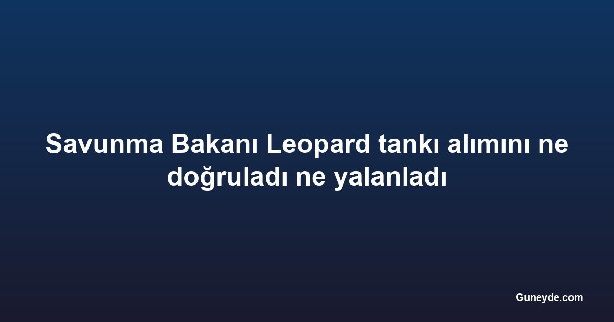 Savunma Bakanı Leopard tankı alımını ne doğruladı ne yalanladı